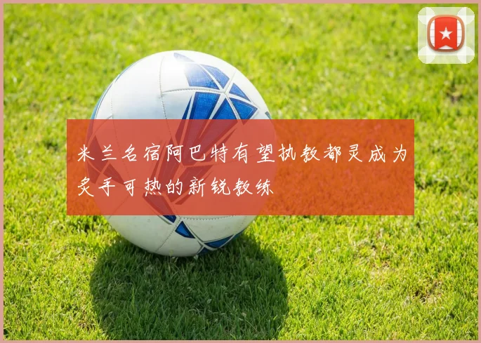 米兰名宿阿巴特有望执教都灵成为炙手可热的新锐教练