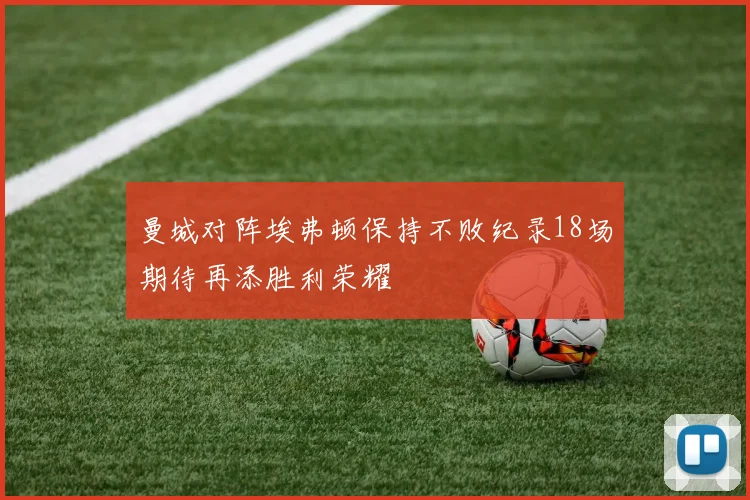 曼城对阵埃弗顿保持不败纪录18场期待再添胜利荣耀