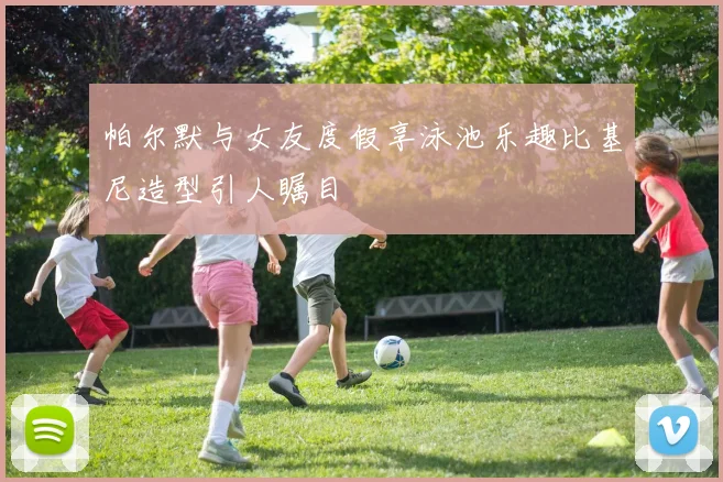 帕尔默与女友度假享泳池乐趣比基尼造型引人瞩目
