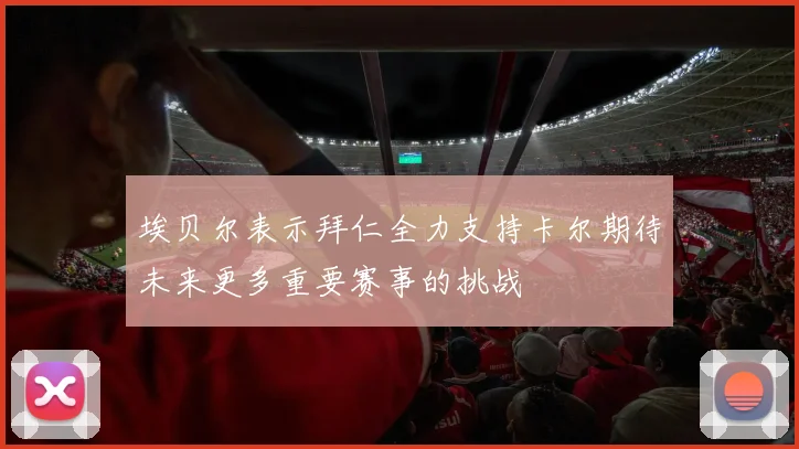 埃贝尔表示拜仁全力支持卡尔期待未来更多重要赛事的挑战