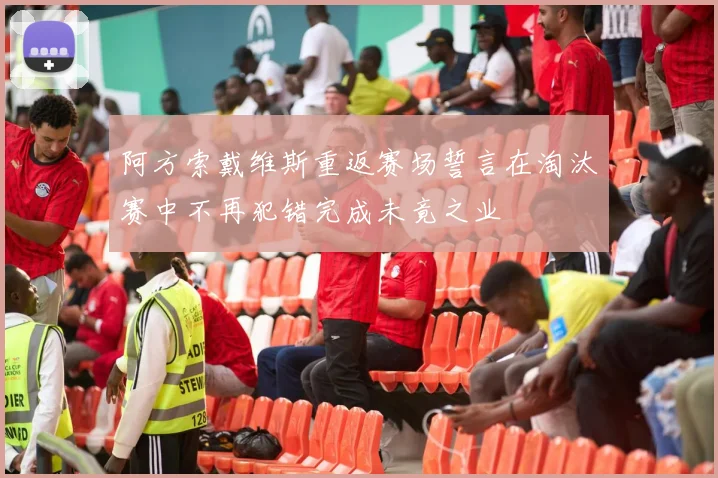 阿方索戴维斯重返赛场誓言在淘汰赛中不再犯错完成未竟之业