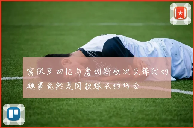 富保罗回忆与詹姆斯初次交锋时的趣事竟然是同款球衣的巧合