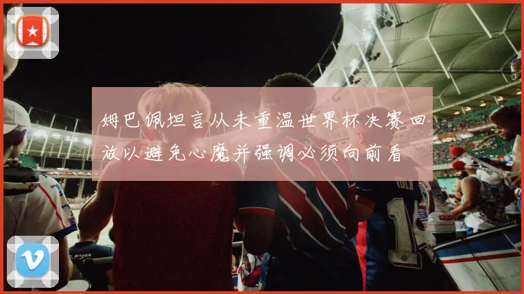 姆巴佩坦言从未重温世界杯决赛回放以避免心魔并强调必须向前看