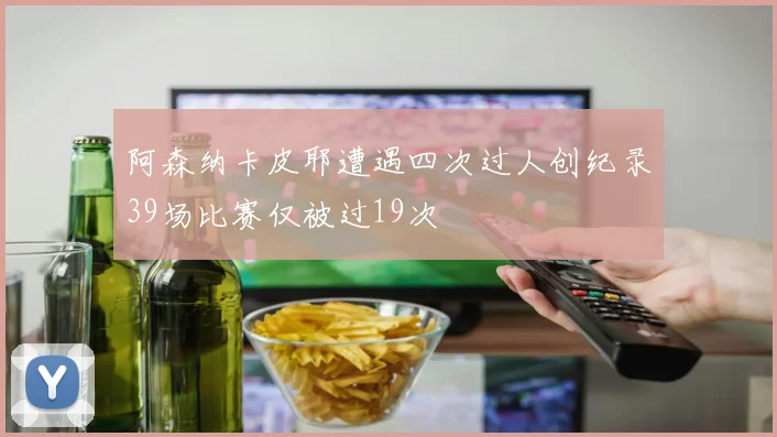 阿森纳卡皮耶遭遇四次过人创纪录39场比赛仅被过19次