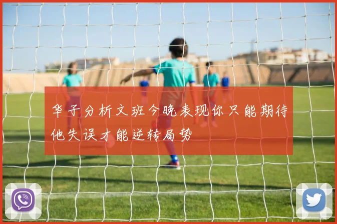 华子分析文班今晚表现你只能期待他失误才能逆转局势