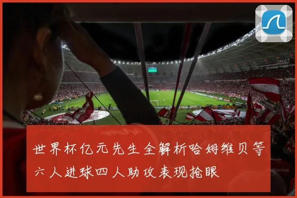 世界杯亿元先生全解析哈姆维贝等六人进球四人助攻表现抢眼