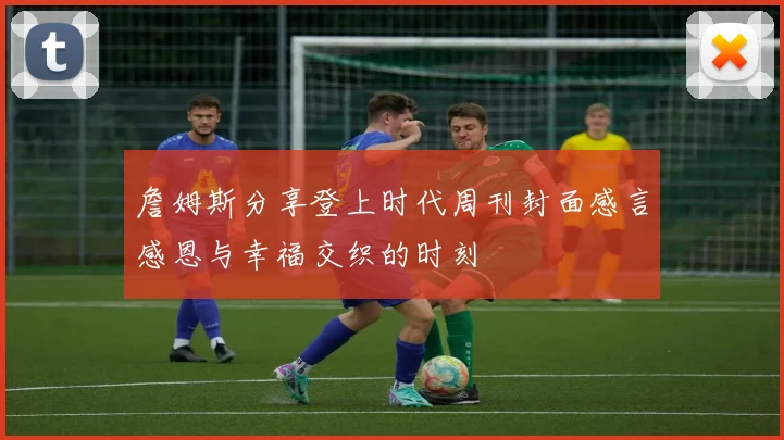 詹姆斯分享登上时代周刊封面感言感恩与幸福交织的时刻