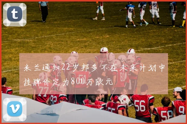 米兰通知22岁邦多不在未来计划中挂牌价定为800万欧元