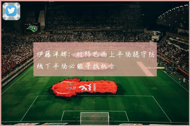 伊藤洋辉：对阵巴西上半场稳守防线下半场必能寻找机会